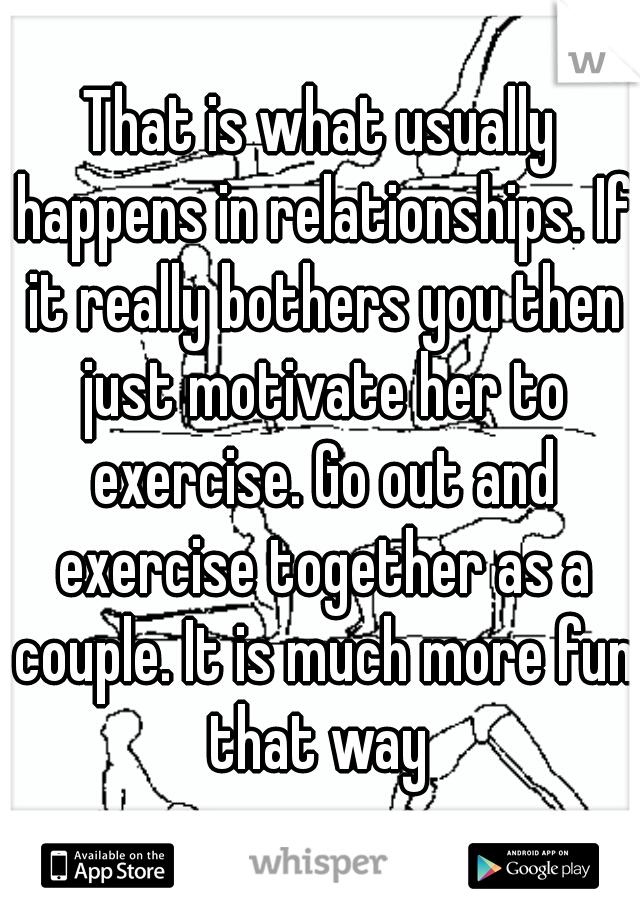 That is what usually happens in relationships. If it really bothers you then just motivate her to exercise. Go out and exercise together as a couple. It is much more fun that way 