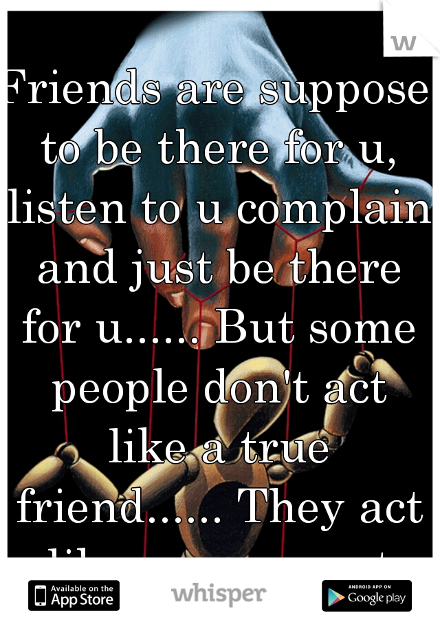 Friends are suppose to be there for u, listen to u complain and just be there for u...... But some people don't act like a true friend...... They act like ur a puppet