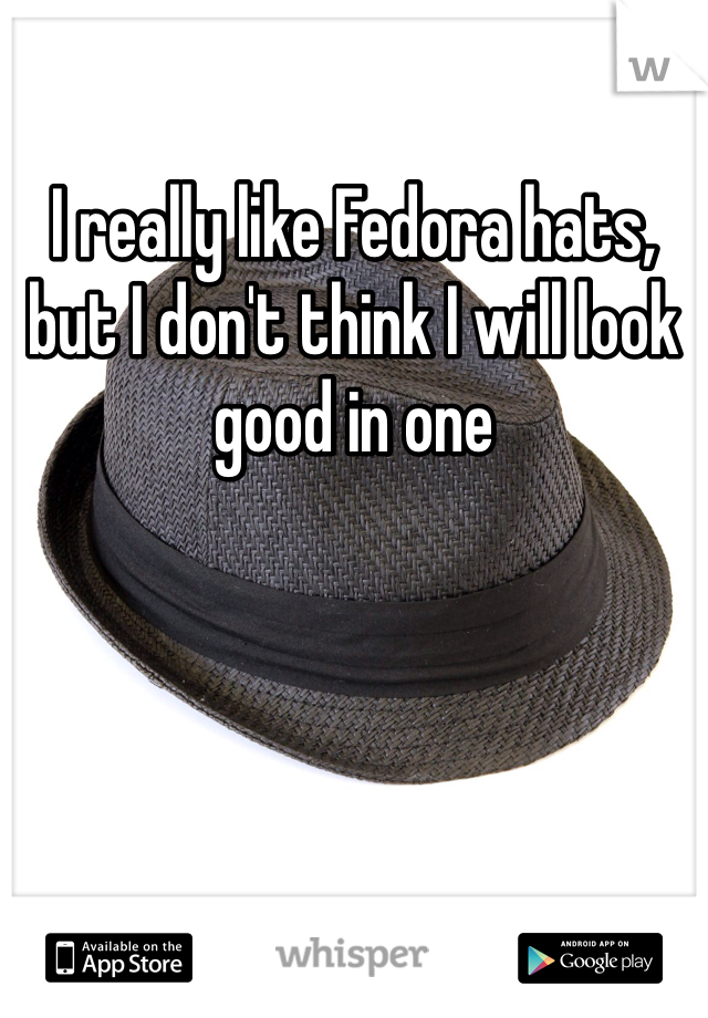 I really like Fedora hats, but I don't think I will look good in one
