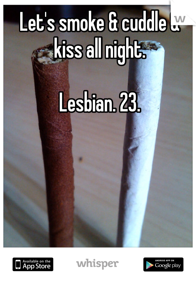 Let's smoke & cuddle & kiss all night.

Lesbian. 23. 