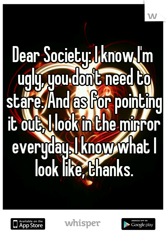 Dear Society: I know I'm ugly, you don't need to stare. And as for pointing it out, I look in the mirror everyday. I know what I look like, thanks.