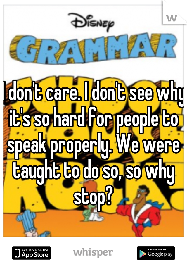 I don't care. I don't see why it's so hard for people to speak properly. We were taught to do so, so why stop?