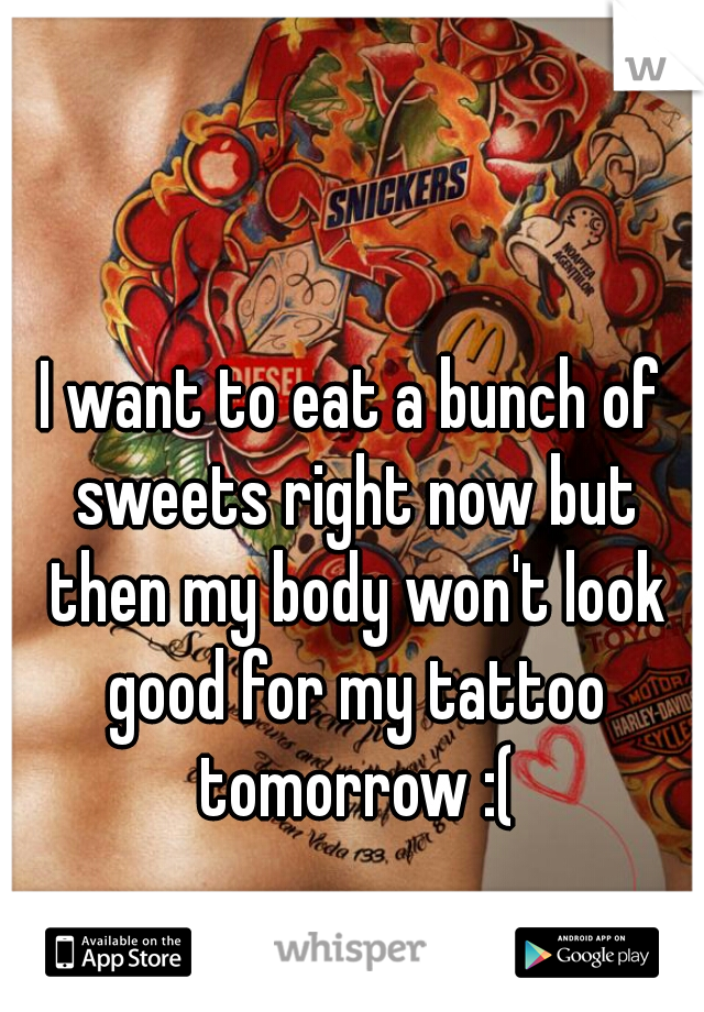 I want to eat a bunch of sweets right now but then my body won't look good for my tattoo tomorrow :(