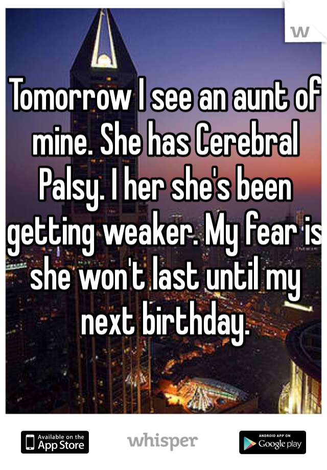Tomorrow I see an aunt of mine. She has Cerebral Palsy. I her she's been getting weaker. My fear is  she won't last until my next birthday. 