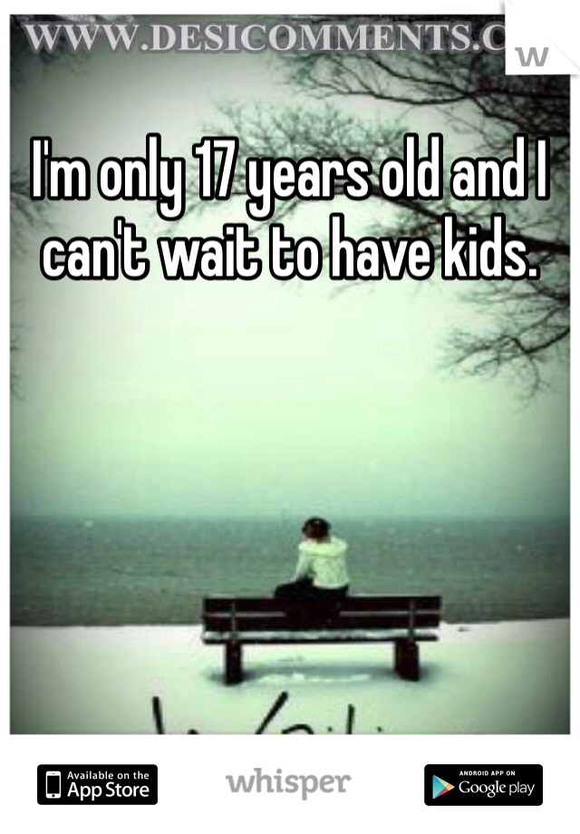 I'm only 17 years old and I can't wait to have kids. 

