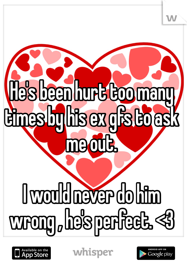 He's been hurt too many times by his ex gfs to ask me out.

I would never do him wrong , he's perfect. <3