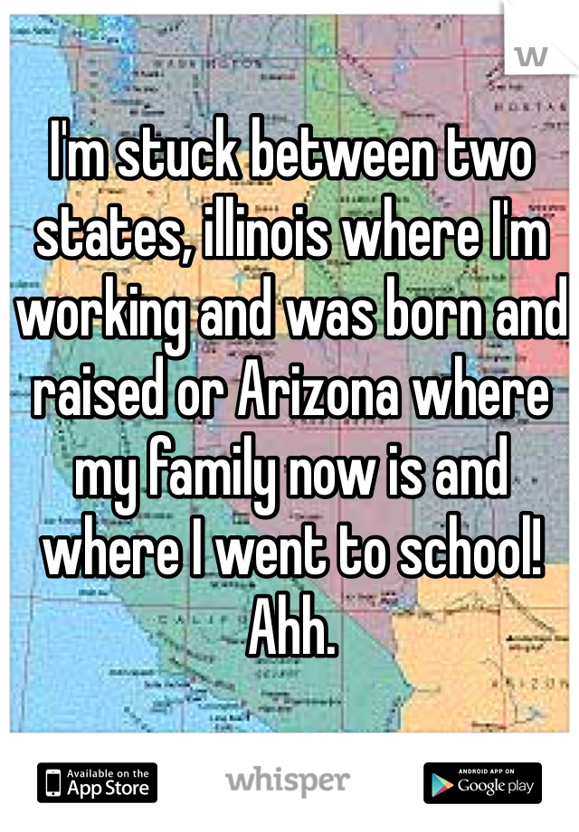 I'm stuck between two states, illinois where I'm working and was born and raised or Arizona where my family now is and where I went to school! Ahh.