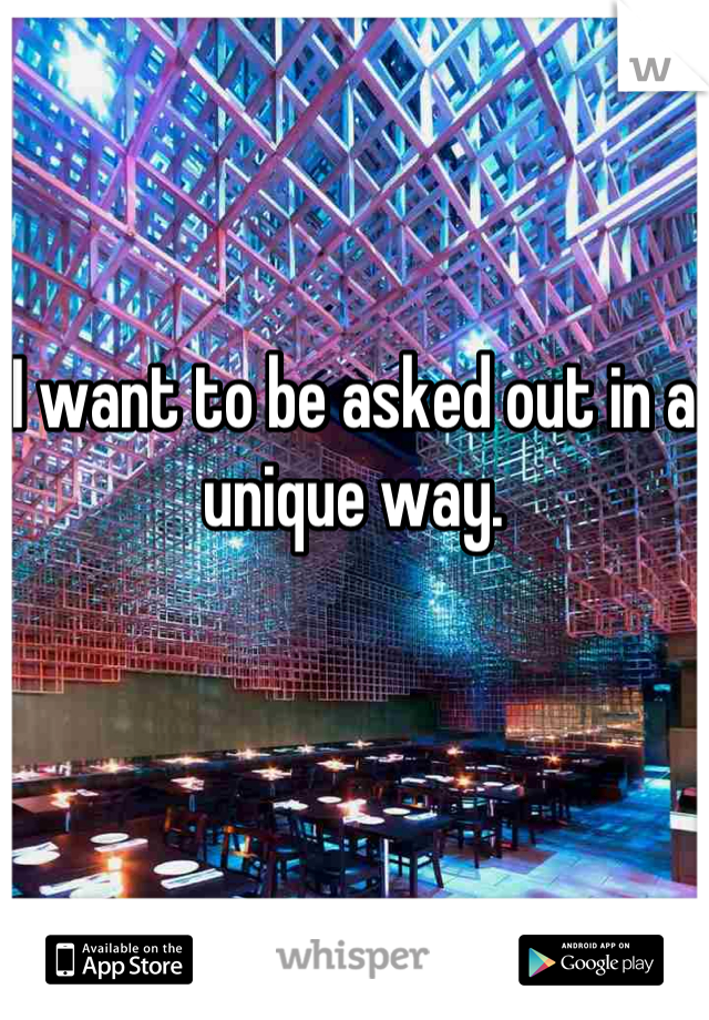 I want to be asked out in a unique way.