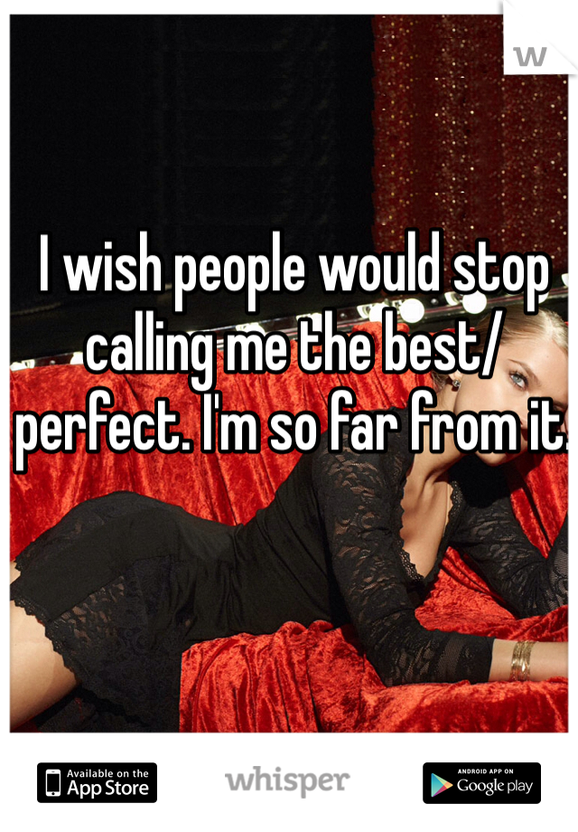 I wish people would stop calling me the best/ perfect. I'm so far from it. 
