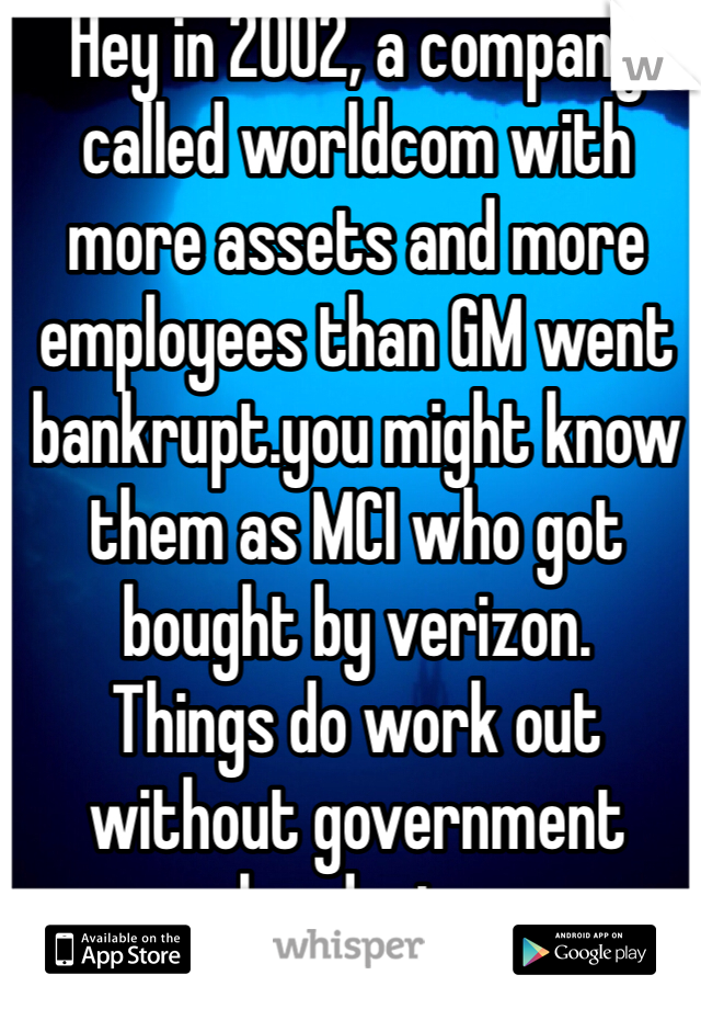 Hey in 2002, a company called worldcom with more assets and more employees than GM went bankrupt.you might know them as MCI who got bought by verizon. 
Things do work out without government handouts 