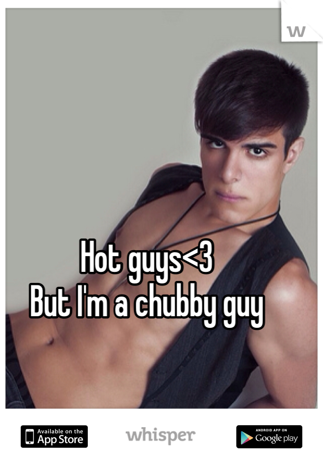 Hot guys<3
But I'm a chubby guy