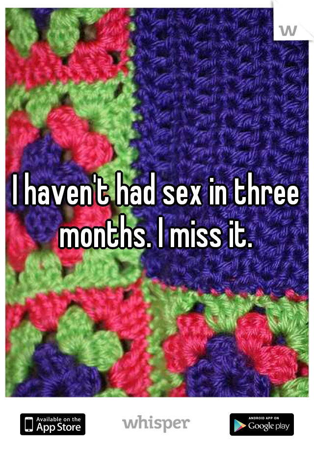 I haven't had sex in three months. I miss it. 