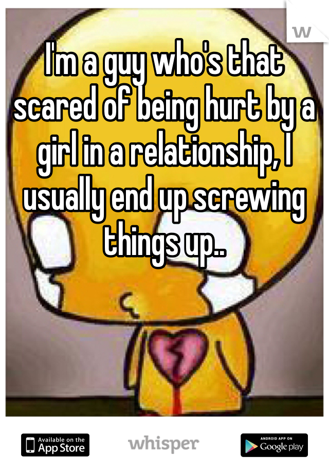 I'm a guy who's that scared of being hurt by a girl in a relationship, I usually end up screwing things up..