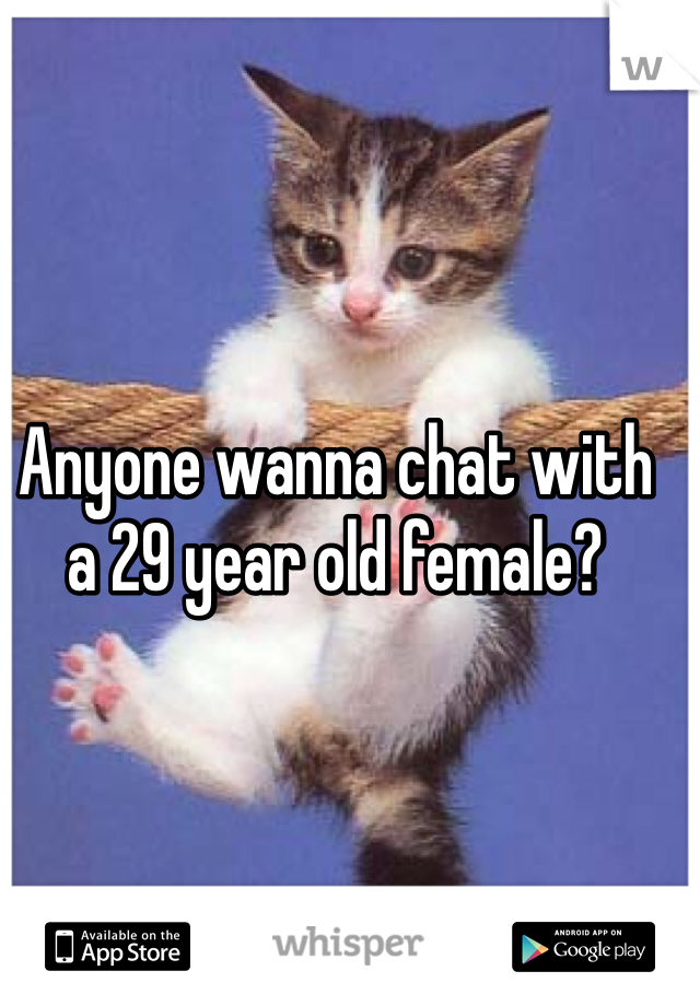 Anyone wanna chat with a 29 year old female?