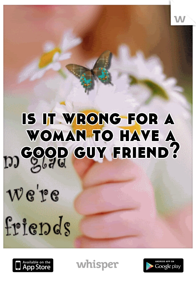 is it wrong for a woman to have a good guy friend?