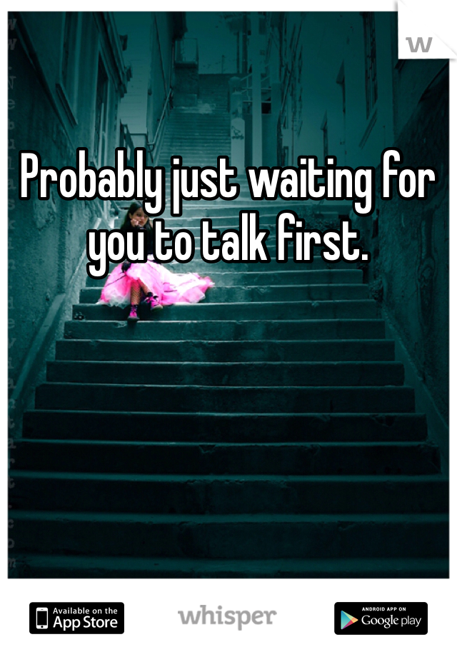 Probably just waiting for you to talk first. 