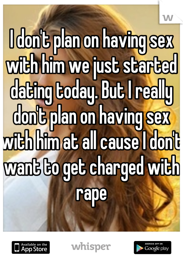 I don't plan on having sex with him we just started dating today. But I really don't plan on having sex with him at all cause I don't want to get charged with rape