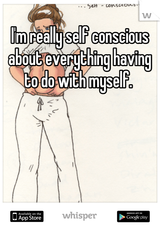 I'm really self conscious about everything having to do with myself. 