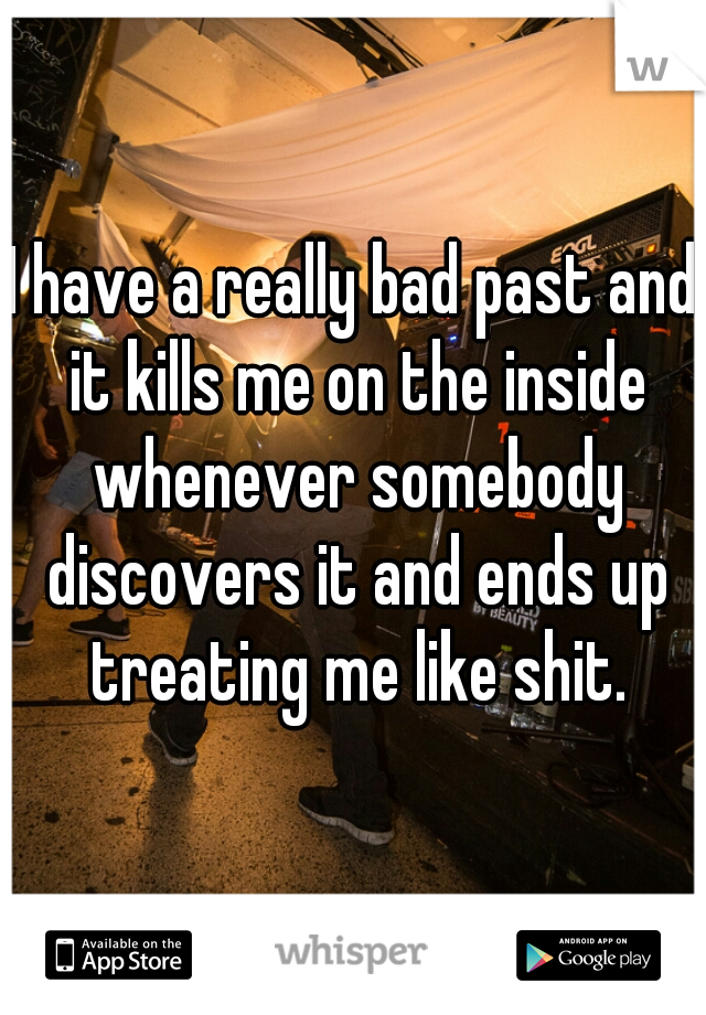 I have a really bad past and it kills me on the inside whenever somebody discovers it and ends up treating me like shit.