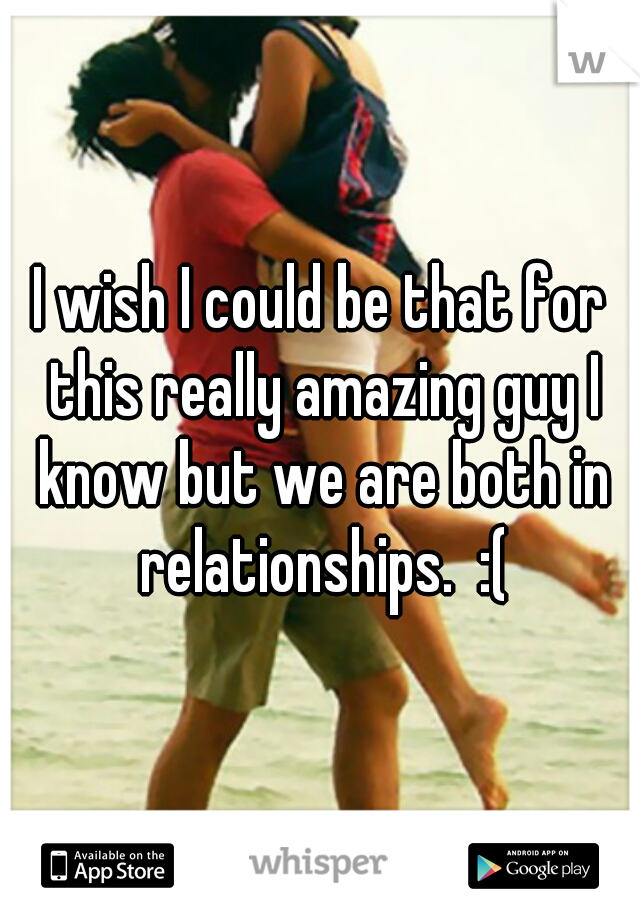 I wish I could be that for this really amazing guy I know but we are both in relationships.  :(