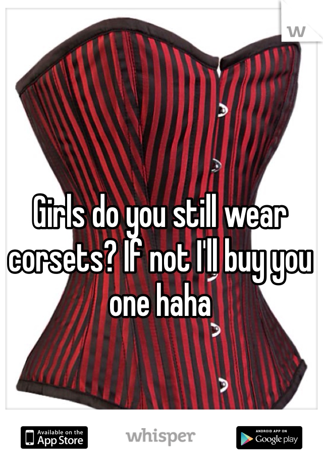 Girls do you still wear corsets? If not I'll buy you one haha