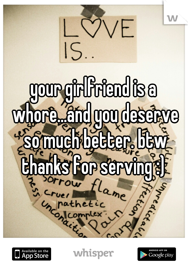 your girlfriend is a whore...and you deserve so much better. btw thanks for serving :) 