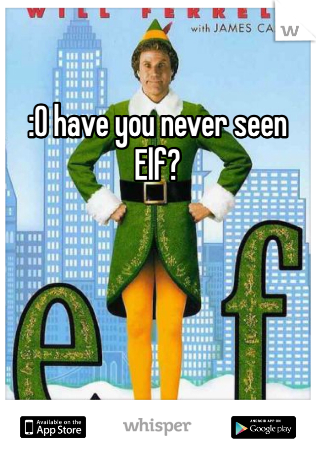 :O have you never seen Elf?