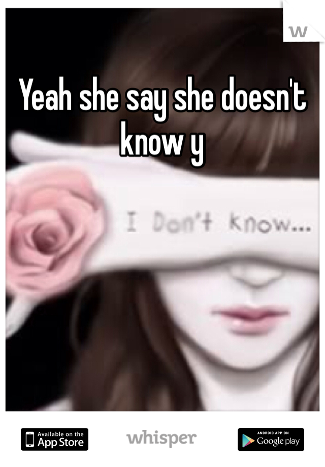 Yeah she say she doesn't know y