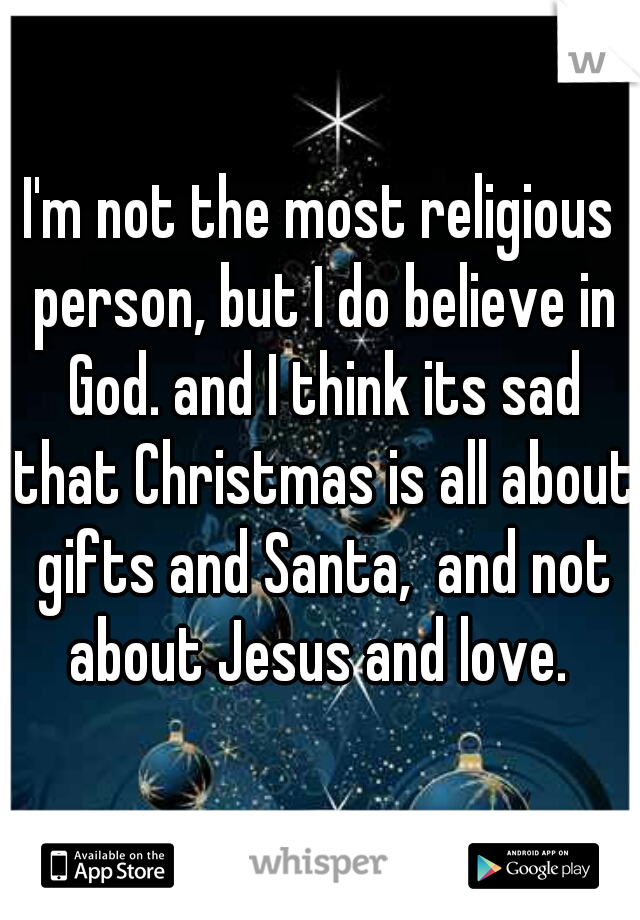 I'm not the most religious person, but I do believe in God. and I think its sad that Christmas is all about gifts and Santa,  and not about Jesus and love. 
