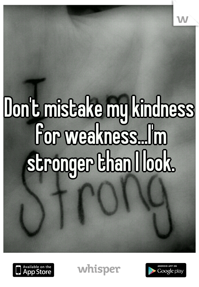 Don't mistake my kindness for weakness...I'm stronger than I look.