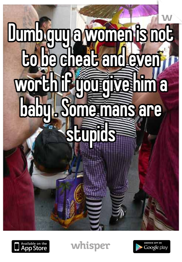Dumb guy a women is not to be cheat and even worth if you give him a baby . Some mans are stupids
