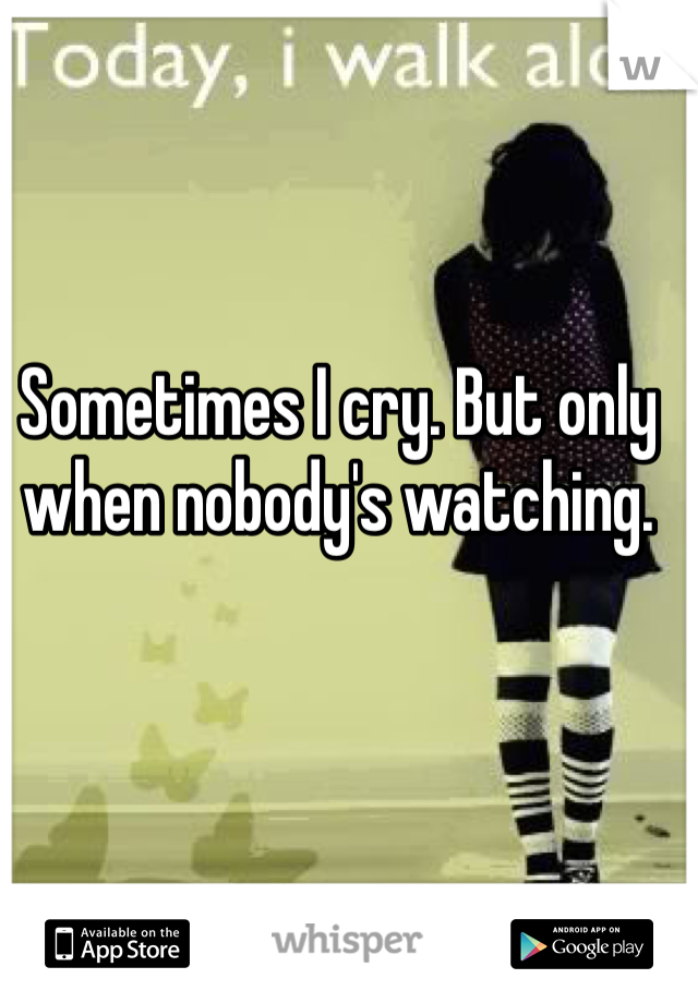 Sometimes I cry. But only when nobody's watching. 