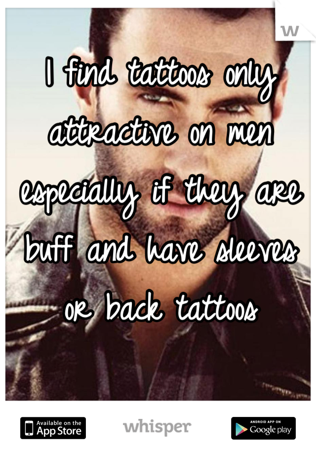 I find tattoos only attractive on men especially if they are buff and have sleeves or back tattoos