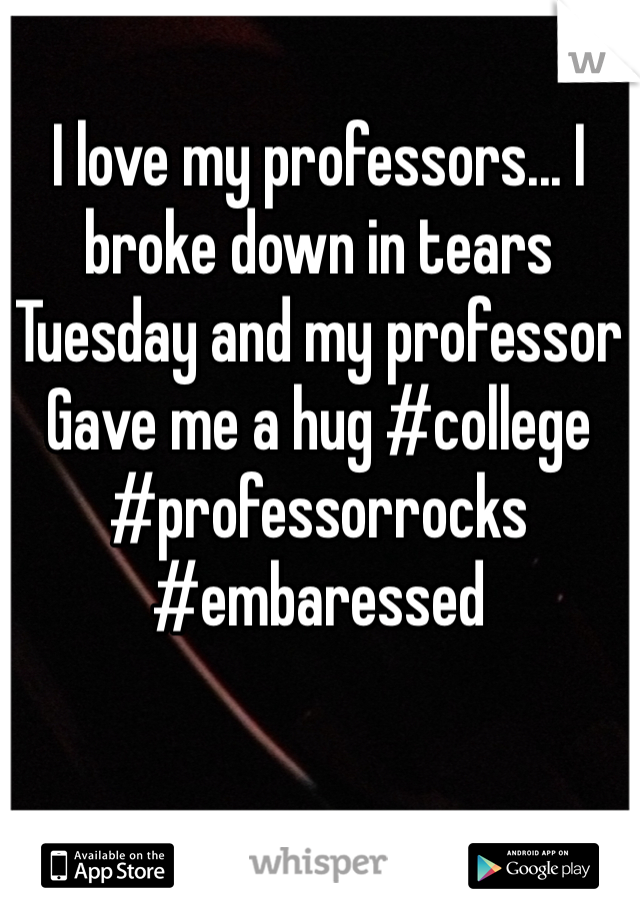 I love my professors... I broke down in tears Tuesday and my professor Gave me a hug #college #professorrocks #embaressed 
