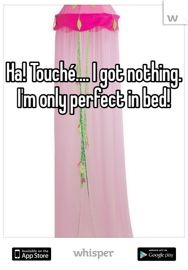 Ha! Touché.... I got nothing.
I'm only perfect in bed! 
