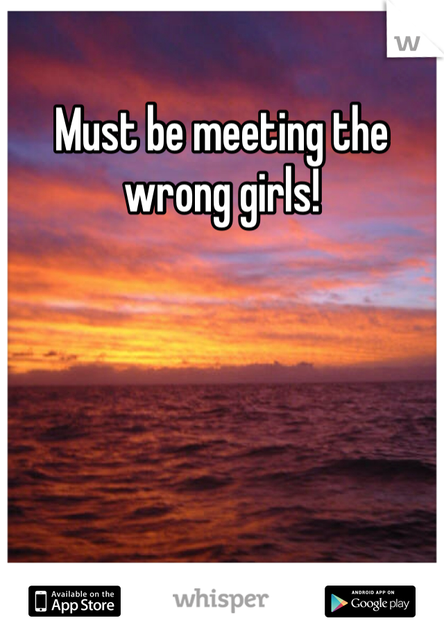 Must be meeting the wrong girls!