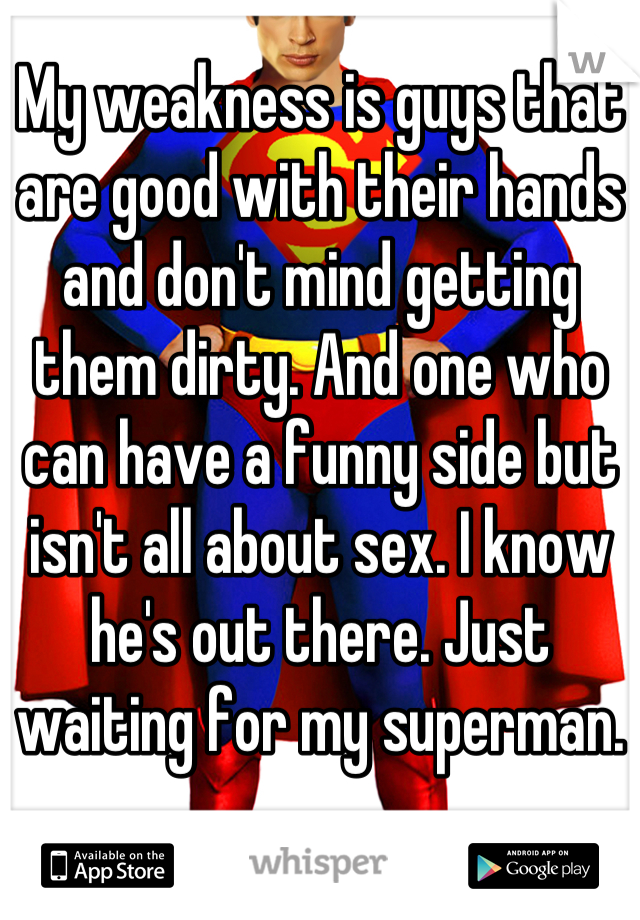 My weakness is guys that are good with their hands and don't mind getting them dirty. And one who can have a funny side but isn't all about sex. I know he's out there. Just waiting for my superman.