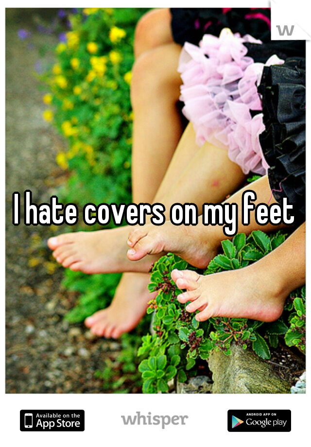 I hate covers on my feet