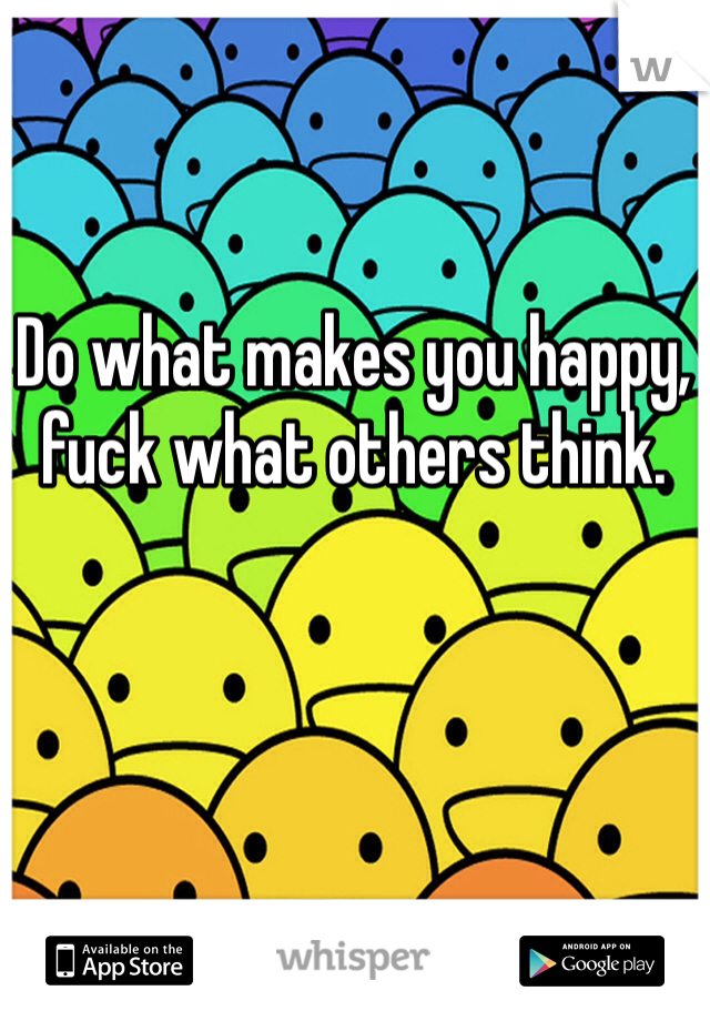 Do what makes you happy, fuck what others think.
