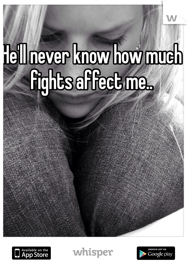 He'll never know how much fights affect me.. 