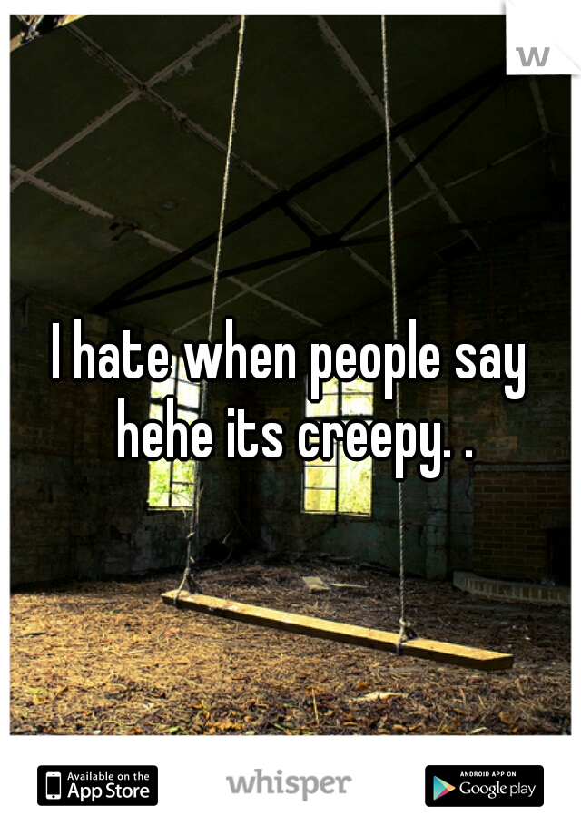 I hate when people say hehe its creepy. .