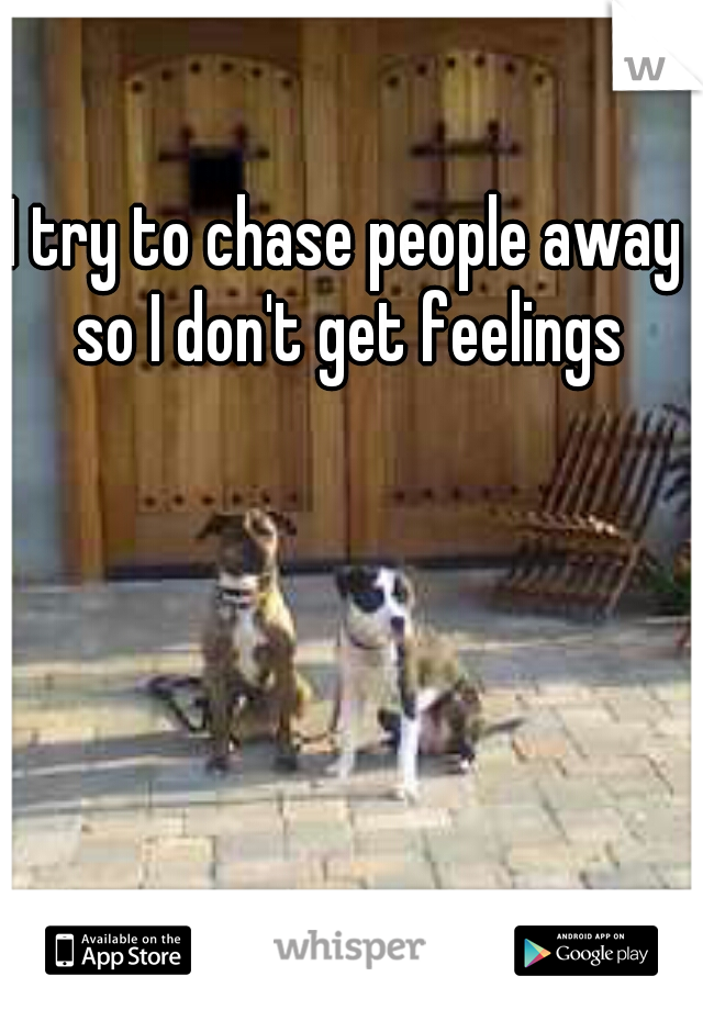 I try to chase people away so I don't get feelings