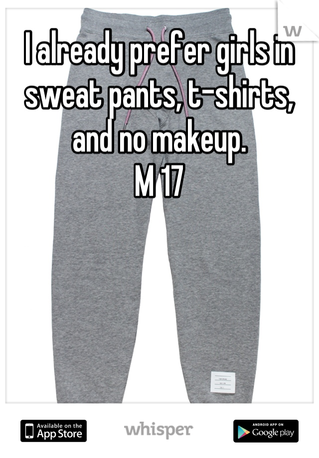 I already prefer girls in sweat pants, t-shirts, and no makeup.
M 17