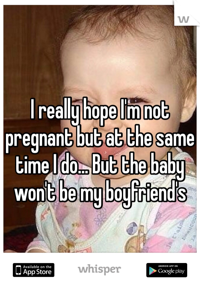 I really hope I'm not pregnant but at the same time I do... But the baby won't be my boyfriend's 