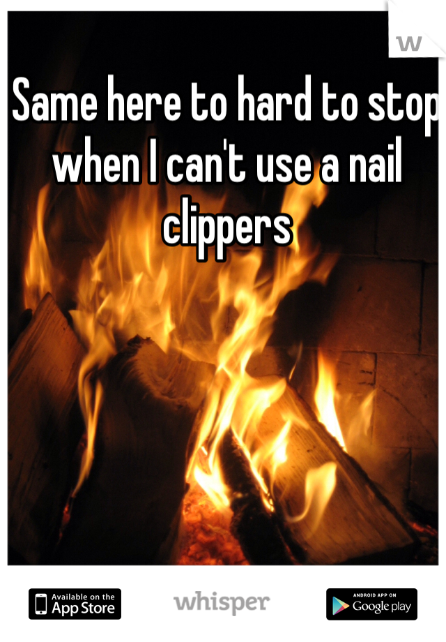Same here to hard to stop when I can't use a nail clippers