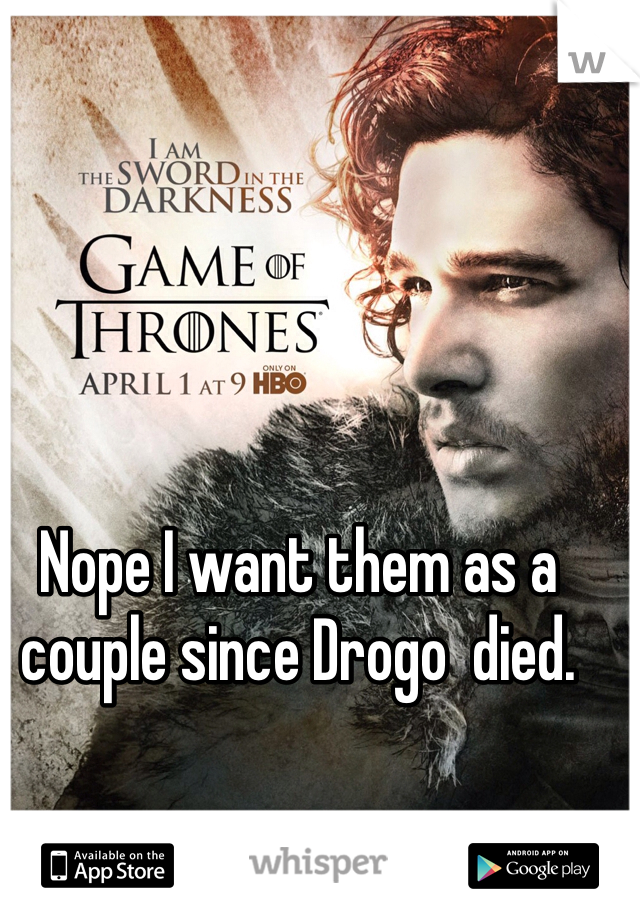 Nope I want them as a couple since Drogo  died. 
