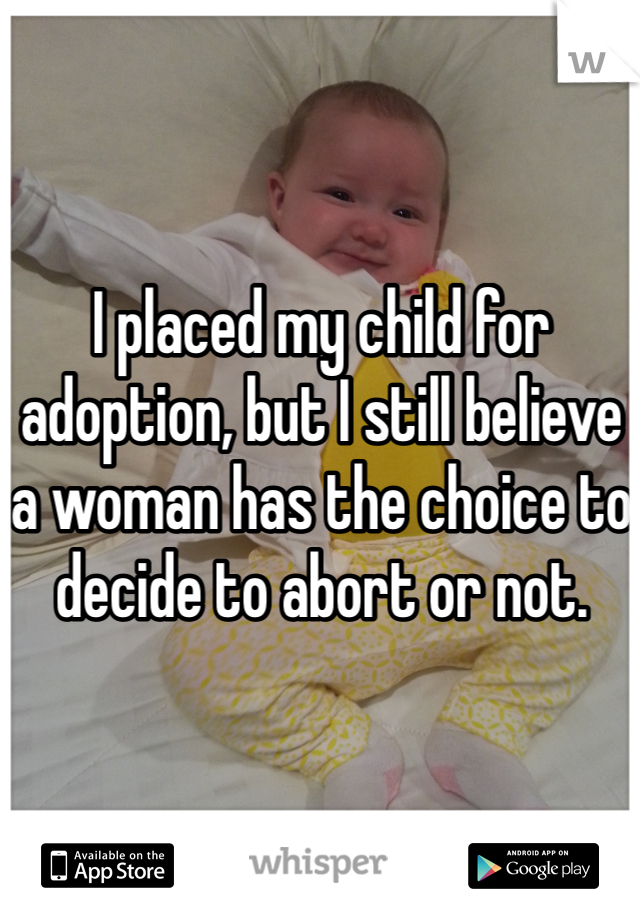 I placed my child for adoption, but I still believe a woman has the choice to decide to abort or not. 
