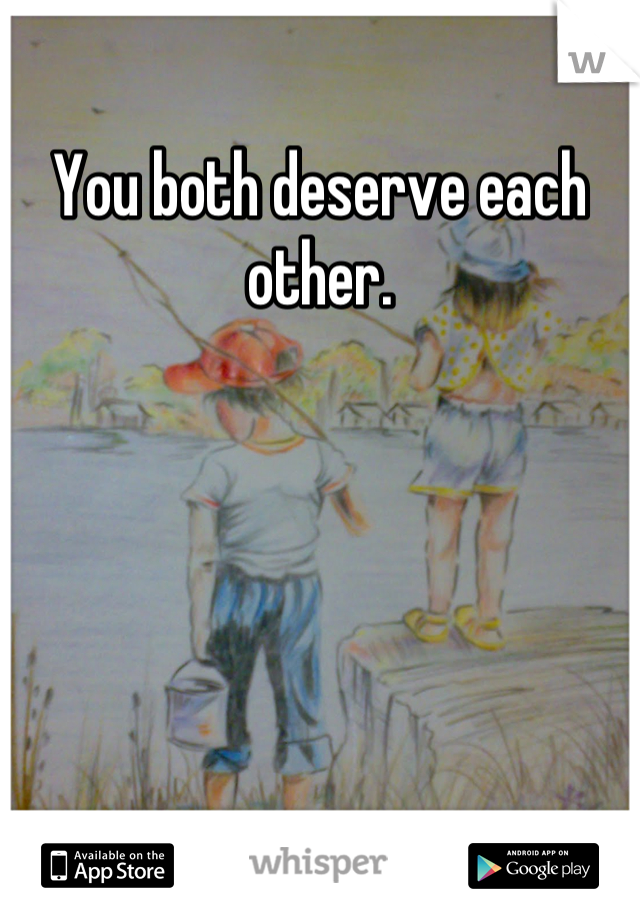 You both deserve each other.