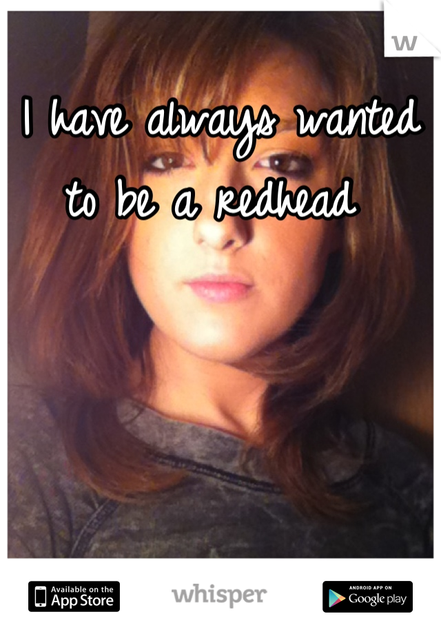 I have always wanted to be a redhead 