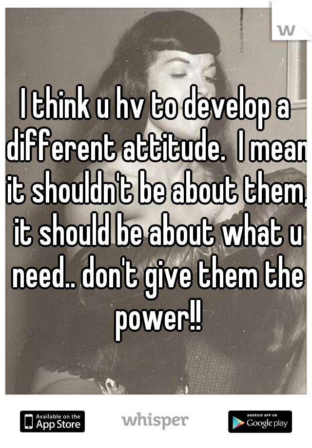 I think u hv to develop a different attitude.  I mean it shouldn't be about them, it should be about what u need.. don't give them the power!!




